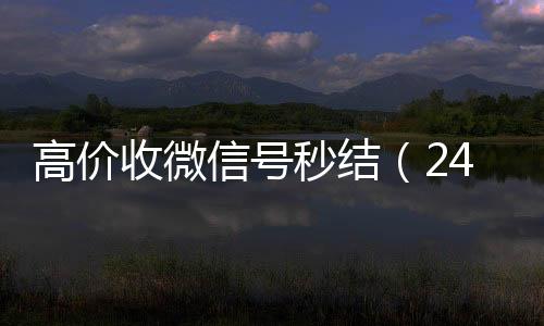 高价收微信号秒结（回收微信平台24小时高价回收微信秒结微信号）
